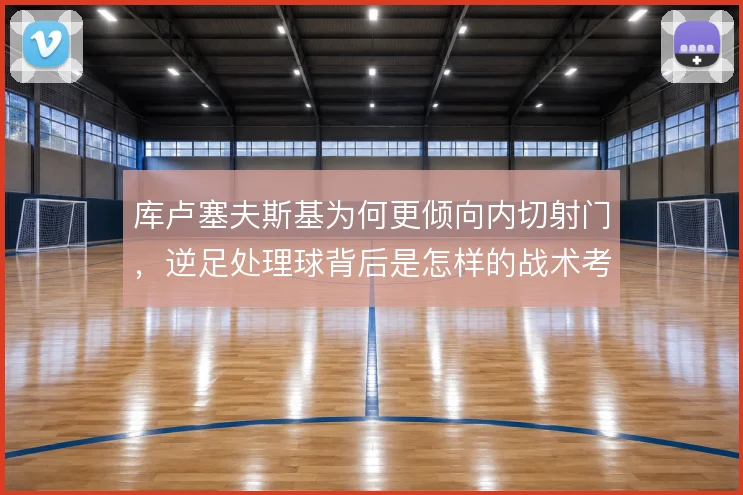 库卢塞夫斯基为何更倾向内切射门，逆足处理球背后是怎样的战术考量