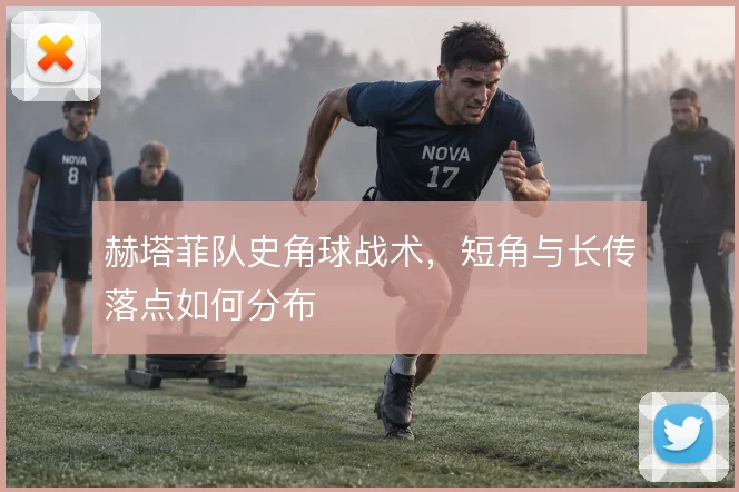 赫塔菲队史角球战术，短角与长传落点如何分布