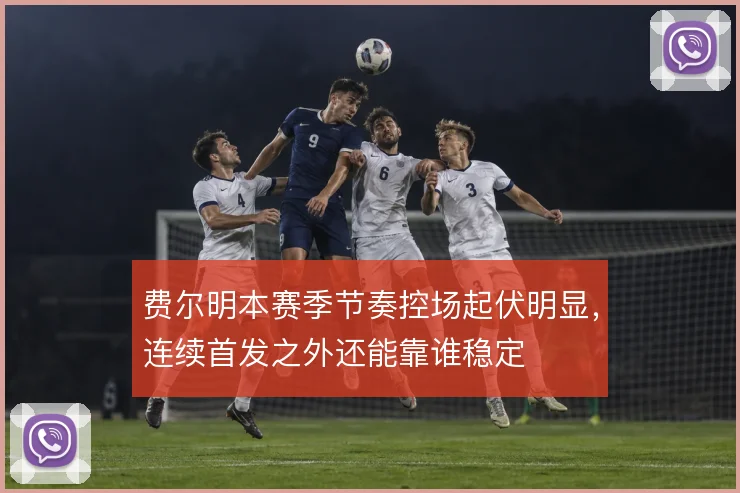费尔明本赛季节奏控场起伏明显，连续首发之外还能靠谁稳定