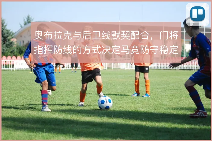 奥布拉克与后卫线默契配合，门将指挥防线的方式决定马竞防守稳定性