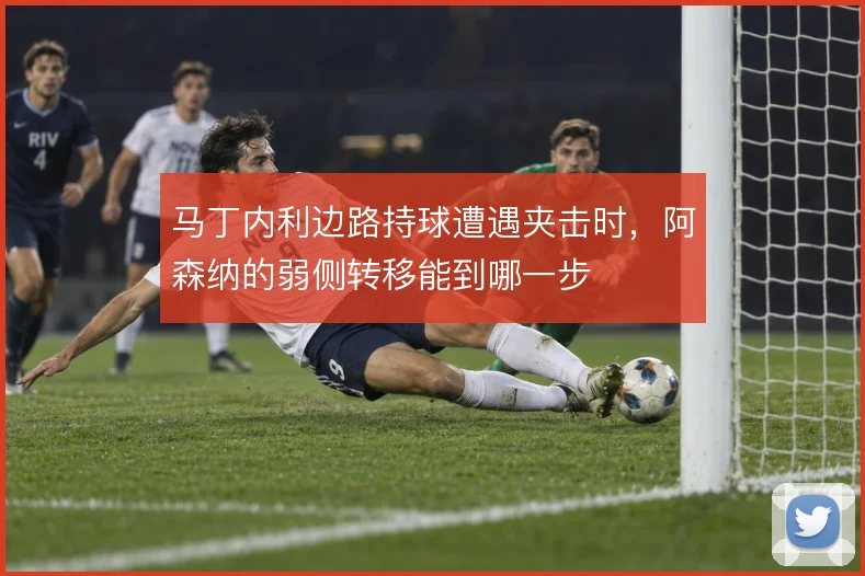 马丁内利边路持球遭遇夹击时,阿森纳的弱侧转移能到哪一步