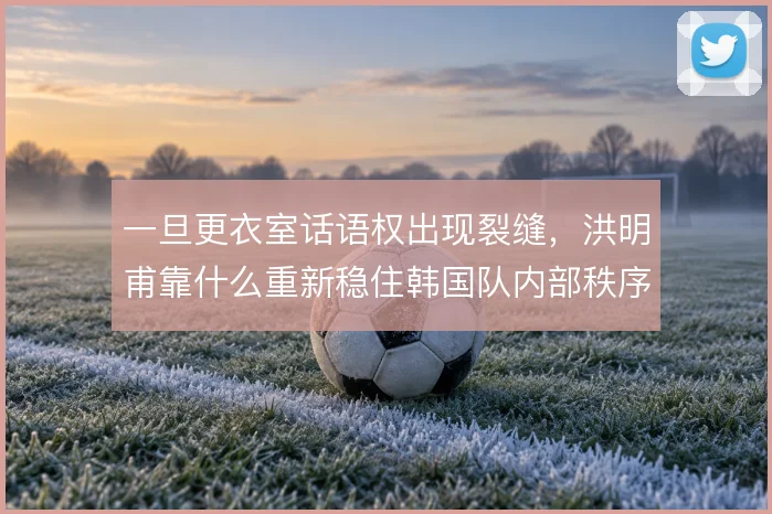 一旦更衣室话语权出现裂缝，洪明甫靠什么重新稳住韩国队内部秩序