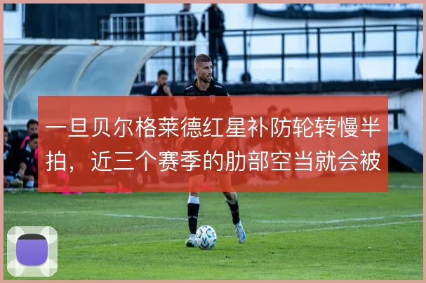 一旦贝尔格莱德红星补防轮转慢半拍,近三个赛季的肋部空当就会被持续放大