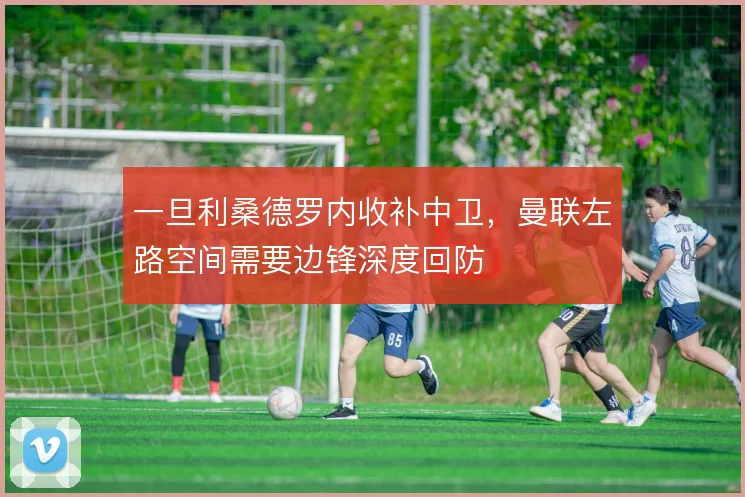 一旦利桑德罗内收补中卫,曼联左路空间需要边锋深度回防