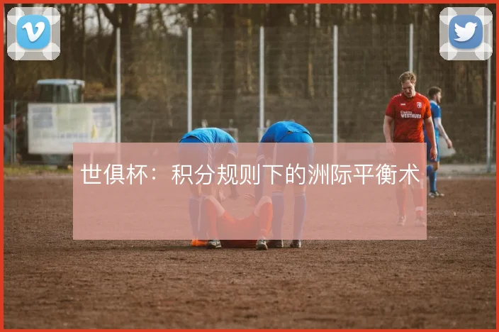世俱杯:积分规则下的洲际平衡术