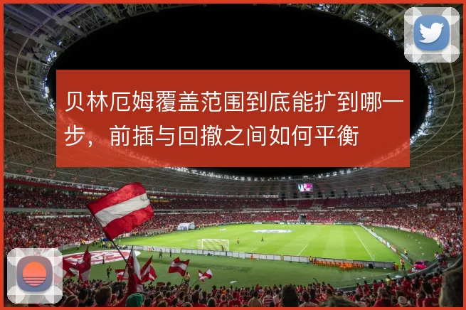 贝林厄姆覆盖范围到底能扩到哪一步，前插与回撤之间如何平衡