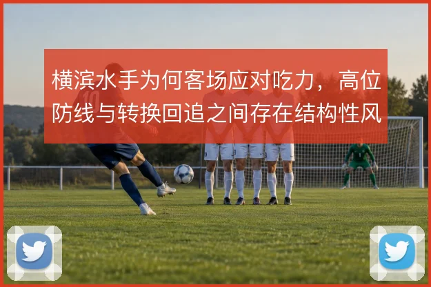 横滨水手为何客场应对吃力,高位防线与转换回追之间存在结构性风险
