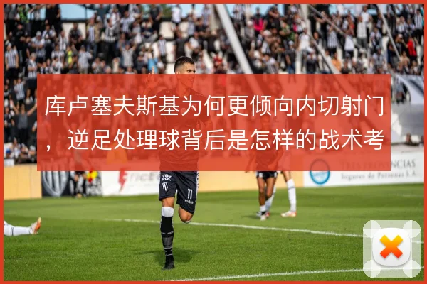 库卢塞夫斯基为何更倾向内切射门,逆足处理球背后是怎样的战术考量