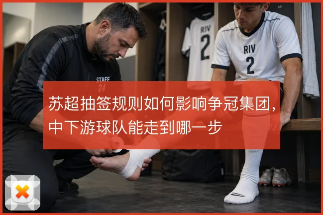 苏超抽签规则如何影响争冠集团，中下游球队能走到哪一步