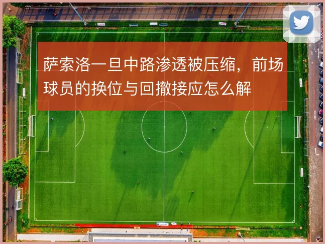 萨索洛一旦中路渗透被压缩，前场球员的换位与回撤接应怎么解
