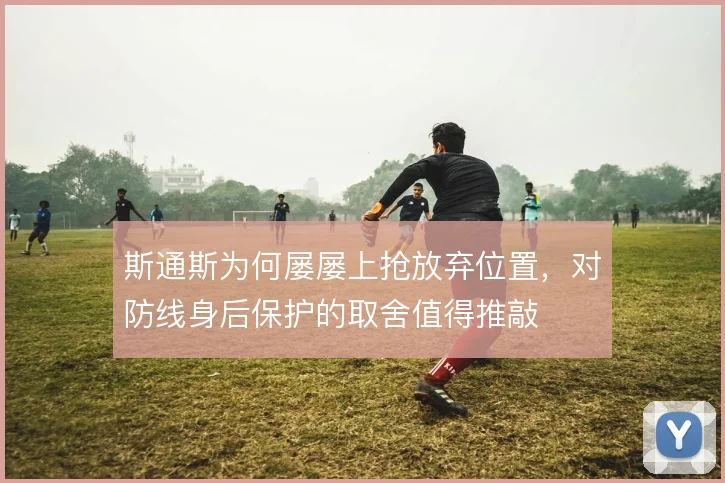 斯通斯为何屡屡上抢放弃位置，对防线身后保护的取舍值得推敲