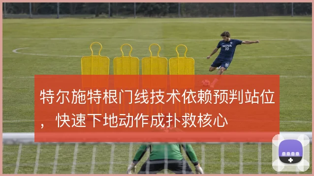 特尔施特根门线技术依赖预判站位,快速下地动作成扑救核心