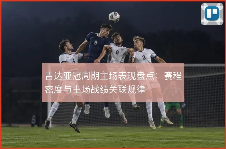 吉达亚冠周期主场表现盘点：赛程密度与主场战绩关联规律