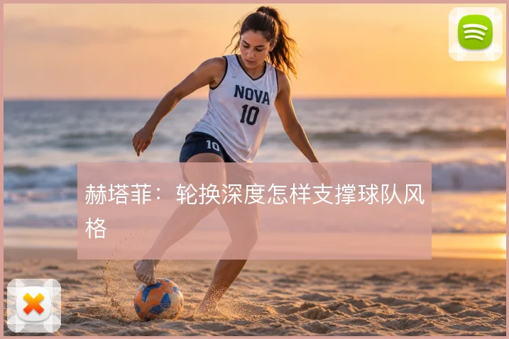 赫塔菲:轮换深度怎样支撑球队风格