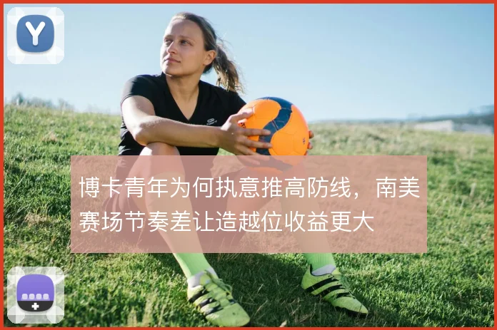 博卡青年为何执意推高防线，南美赛场节奏差让造越位收益更大