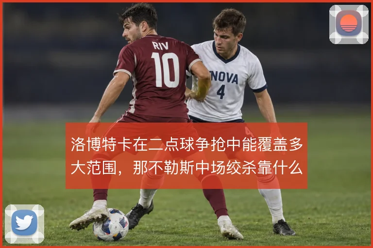 洛博特卡在二点球争抢中能覆盖多大范围,那不勒斯中场绞杀靠什么撑住