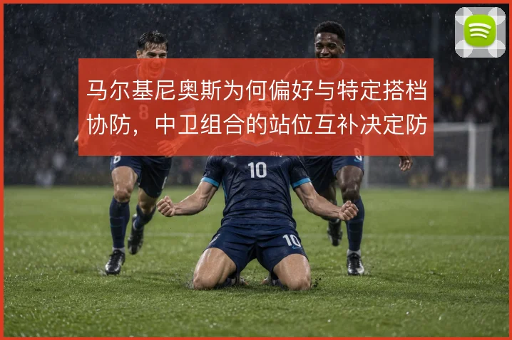 马尔基尼奥斯为何偏好与特定搭档协防，中卫组合的站位互补决定防线稳定性
