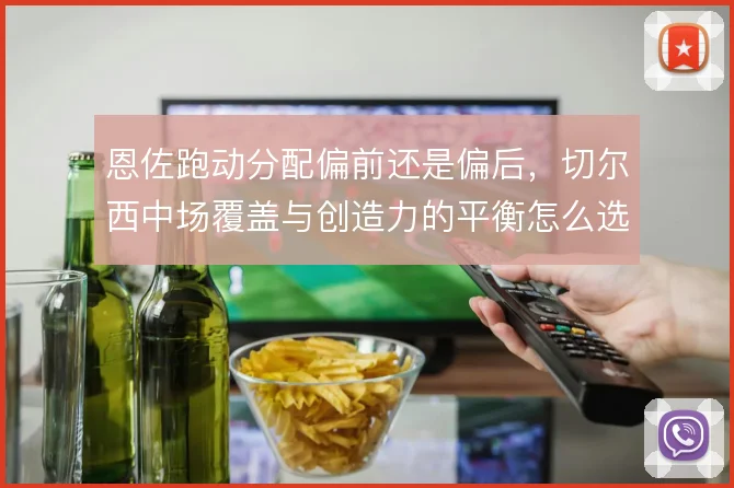 恩佐跑动分配偏前还是偏后,切尔西中场覆盖与创造力的平衡怎么选