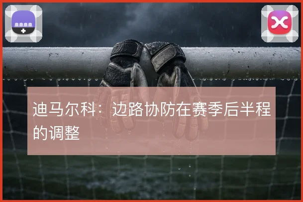 迪马尔科:边路协防在赛季后半程的调整