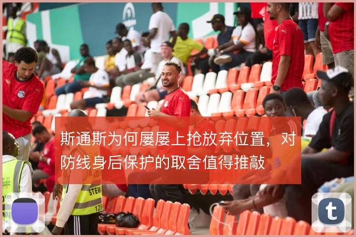 斯通斯为何屡屡上抢放弃位置,对防线身后保护的取舍值得推敲