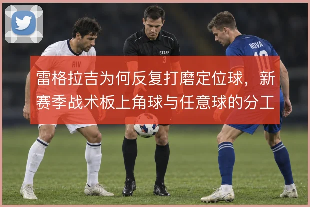 雷格拉吉为何反复打磨定位球,新赛季战术板上角球与任意球的分工值得关注