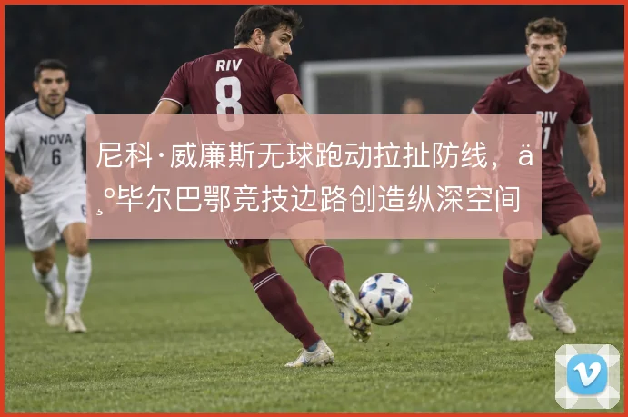尼科·威廉斯无球跑动拉扯防线，为毕尔巴鄂竞技边路创造纵深空间