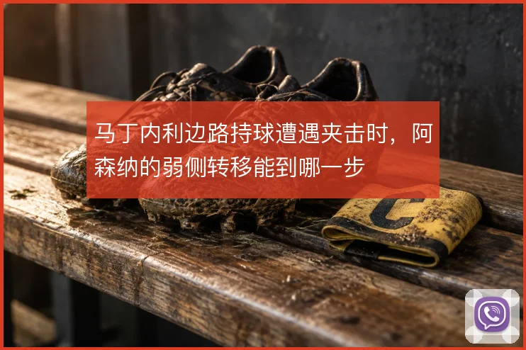 马丁内利边路持球遭遇夹击时,阿森纳的弱侧转移能到哪一步
