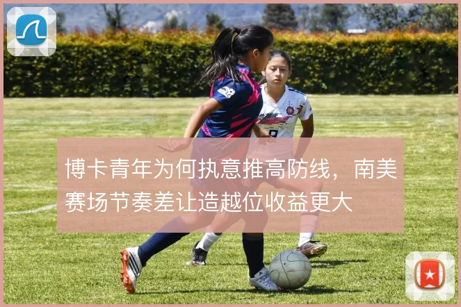 博卡青年为何执意推高防线,南美赛场节奏差让造越位收益更大