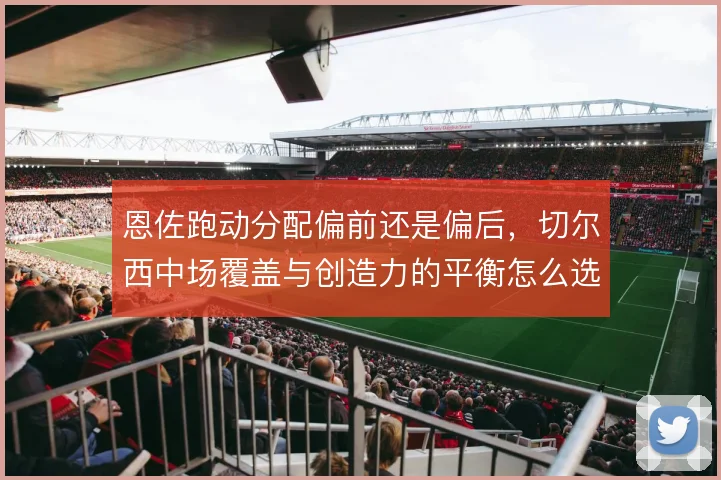 恩佐跑动分配偏前还是偏后，切尔西中场覆盖与创造力的平衡怎么选