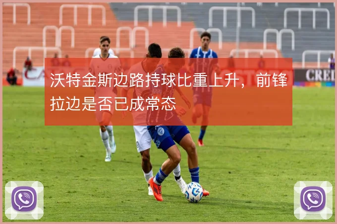 沃特金斯边路持球比重上升，前锋拉边是否已成常态