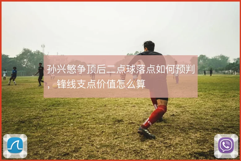 孙兴慜争顶后二点球落点如何预判，锋线支点价值怎么算