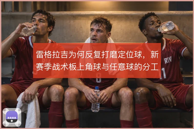雷格拉吉为何反复打磨定位球，新赛季战术板上角球与任意球的分工值得关注