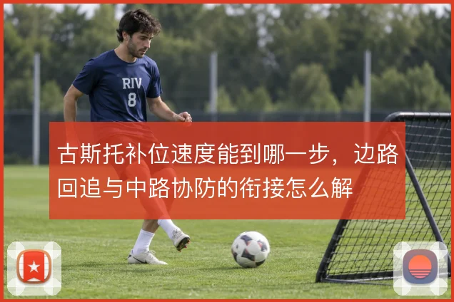 古斯托补位速度能到哪一步，边路回追与中路协防的衔接怎么解