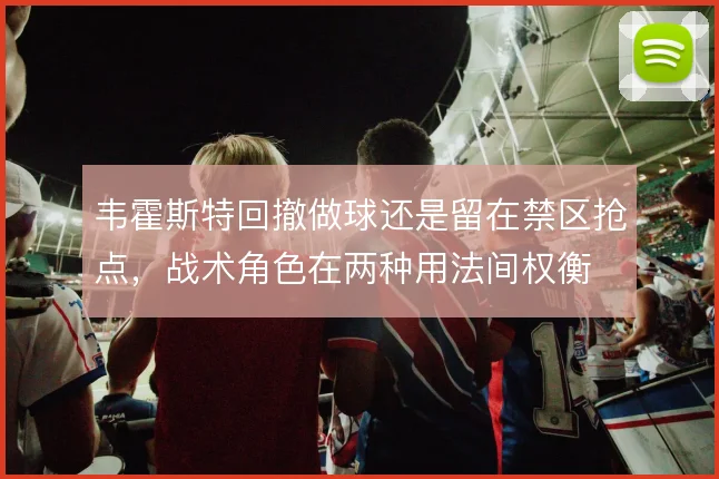 韦霍斯特回撤做球还是留在禁区抢点，战术角色在两种用法间权衡