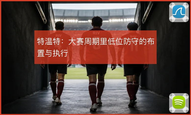 特温特:大赛周期里低位防守的布置与执行