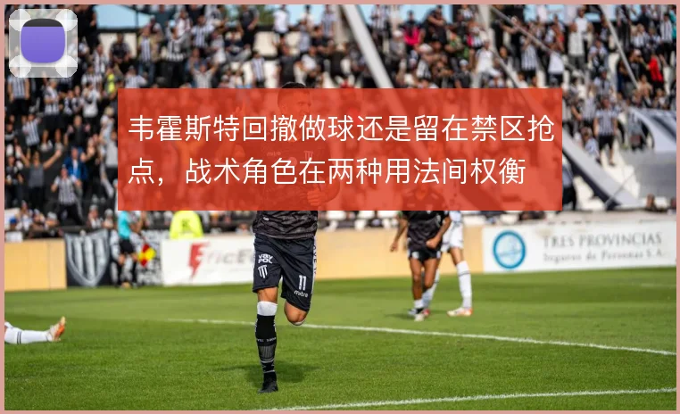 韦霍斯特回撤做球还是留在禁区抢点，战术角色在两种用法间权衡