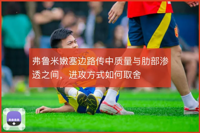 弗鲁米嫩塞边路传中质量与肋部渗透之间，进攻方式如何取舍