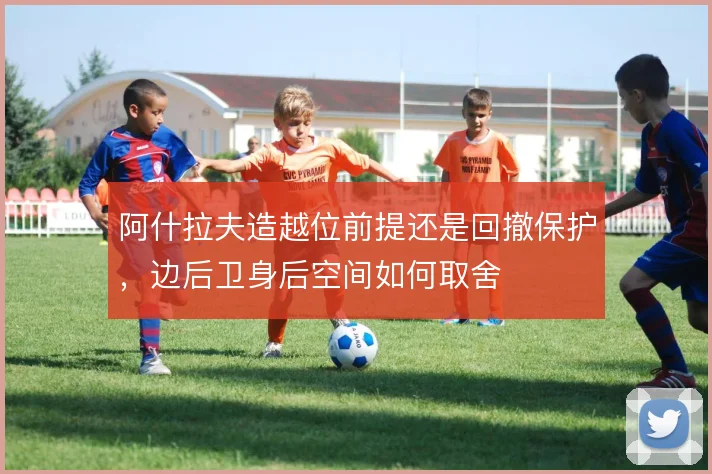 阿什拉夫造越位前提还是回撤保护，边后卫身后空间如何取舍