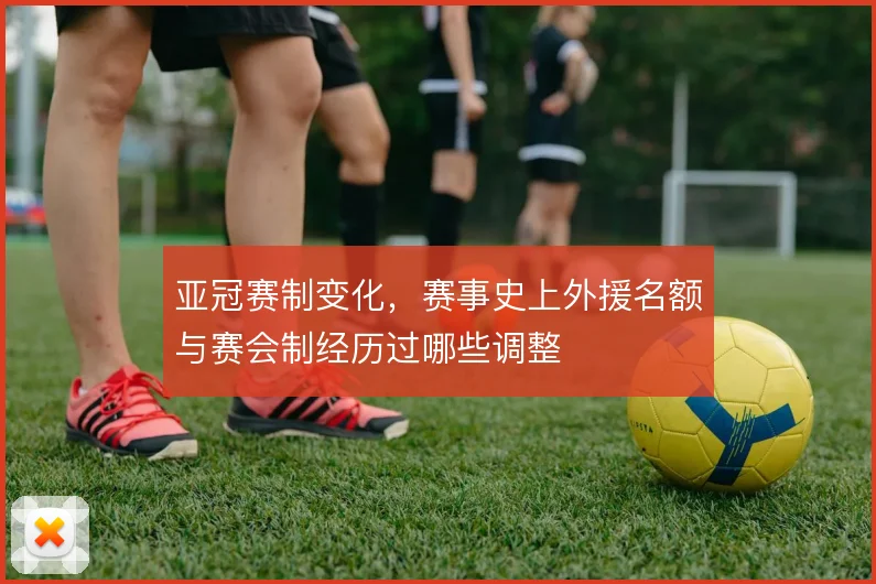 亚冠赛制变化,赛事史上外援名额与赛会制经历过哪些调整