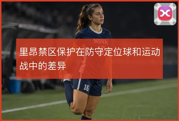 里昂禁区保护在防守定位球和运动战中的差异