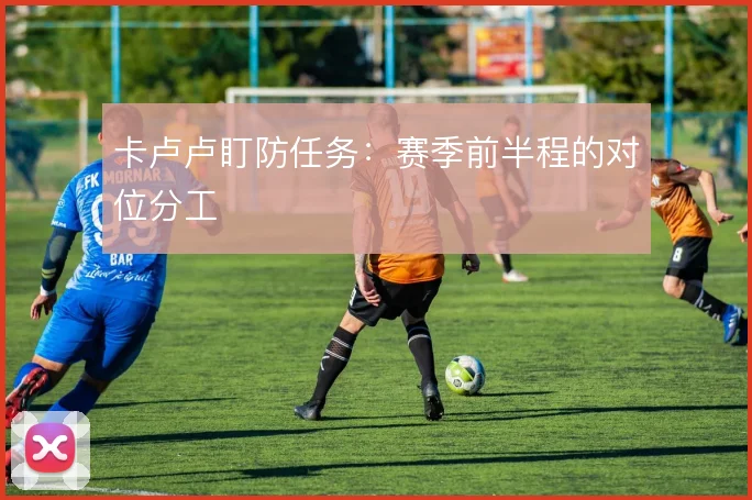 卡卢卢盯防任务：赛季前半程的对位分工