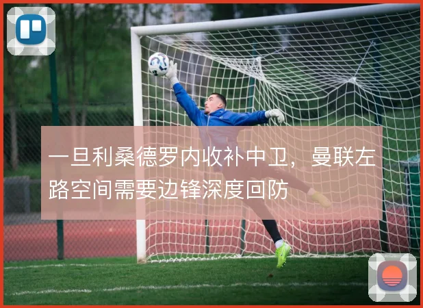 一旦利桑德罗内收补中卫,曼联左路空间需要边锋深度回防
