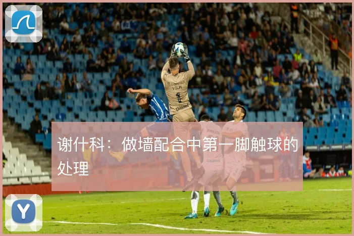 谢什科：做墙配合中第一脚触球的处理