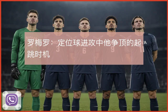 罗梅罗：定位球进攻中他争顶的起跳时机