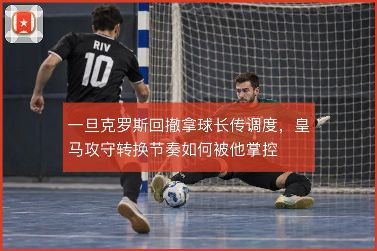 一旦克罗斯回撤拿球长传调度，皇马攻守转换节奏如何被他掌控