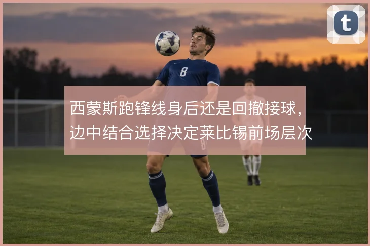 西蒙斯跑锋线身后还是回撤接球，边中结合选择决定莱比锡前场层次