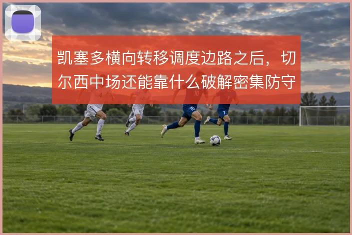 凯塞多横向转移调度边路之后,切尔西中场还能靠什么破解密集防守