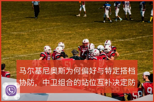 马尔基尼奥斯为何偏好与特定搭档协防，中卫组合的站位互补决定防线稳定性
