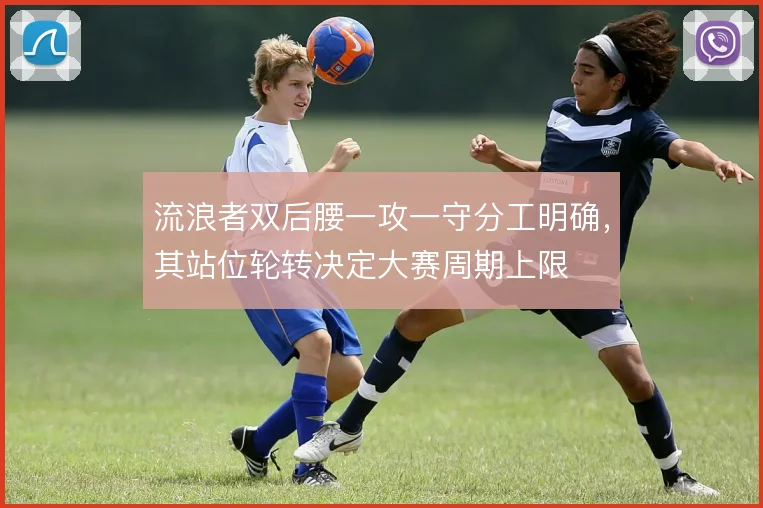 流浪者双后腰一攻一守分工明确，其站位轮转决定大赛周期上限