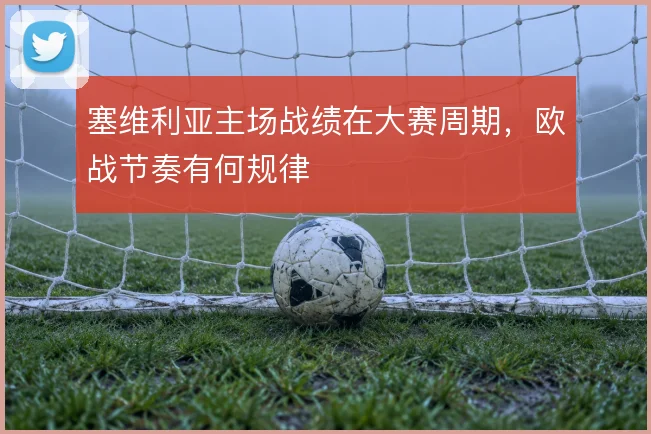 塞维利亚主场战绩在大赛周期，欧战节奏有何规律